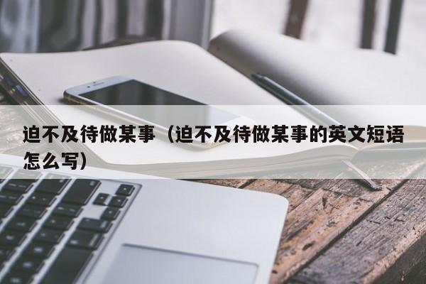 迫不及待做某事（迫不及待做某事的英文短语怎么写）