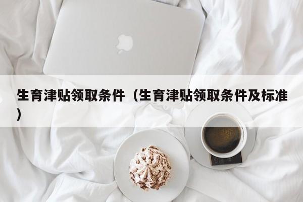 生育津贴领取条件（生育津贴领取条件及标准）
