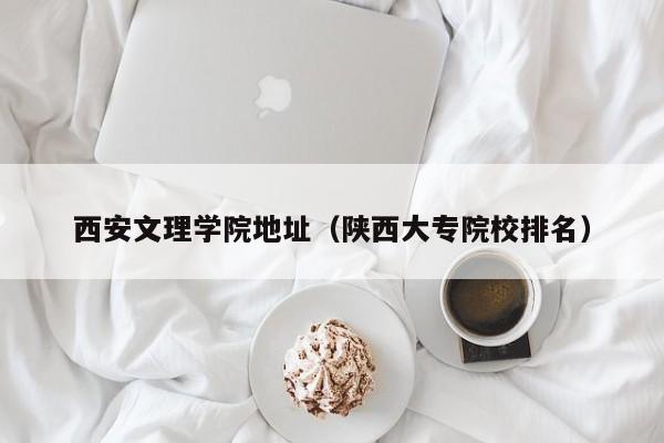 西安文理学院地址（陕西大专院校排名）
