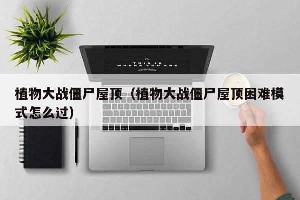 植物大战僵尸屋顶（植物大战僵尸屋顶困难模式怎么过）