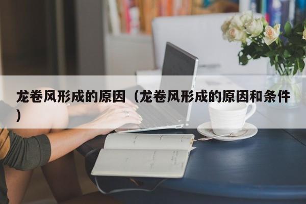 龙卷风形成的原因（龙卷风形成的原因和条件）