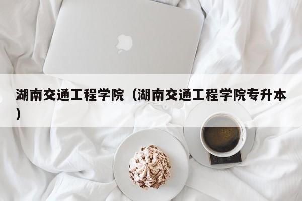 湖南交通工程学院（湖南交通工程学院专升本）