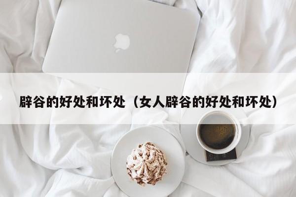 辟谷的好处和坏处（女人辟谷的好处和坏处）