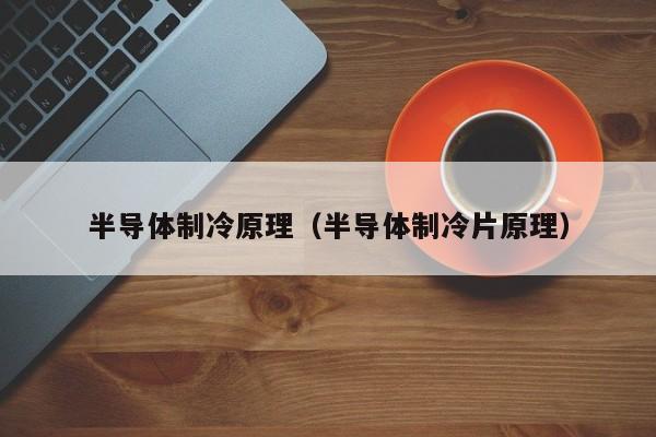 半导体制冷原理（半导体制冷片原理）