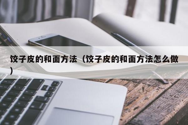 饺子皮的和面方法（饺子皮的和面方法怎么做）