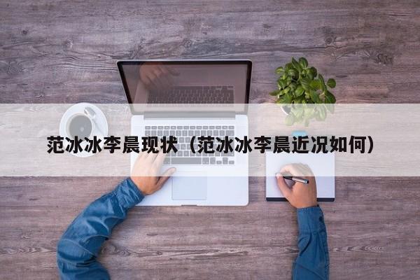 范冰冰李晨现状（范冰冰李晨近况如何）
