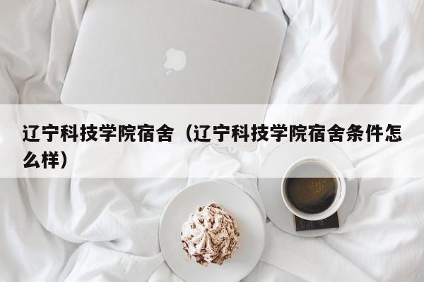 辽宁科技学院宿舍（辽宁科技学院宿舍条件怎么样）