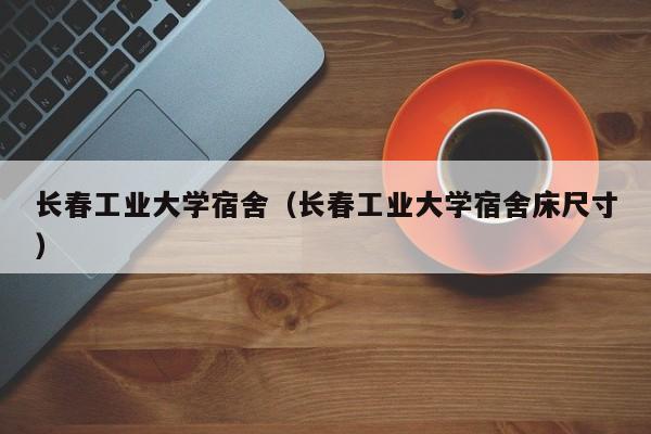 长春工业大学宿舍（长春工业大学宿舍床尺寸）