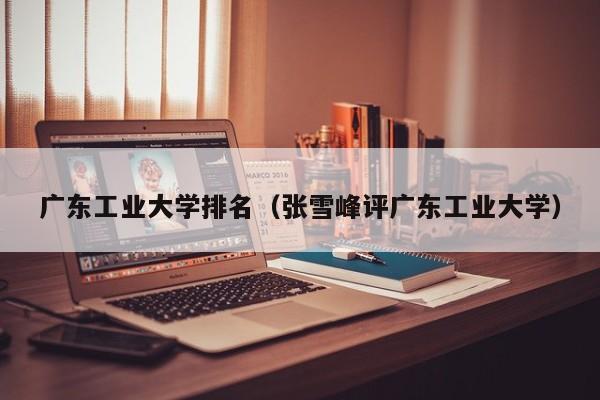 广东工业大学排名（张雪峰评广东工业大学）