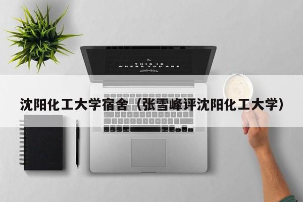 沈阳化工大学宿舍（张雪峰评沈阳化工大学）