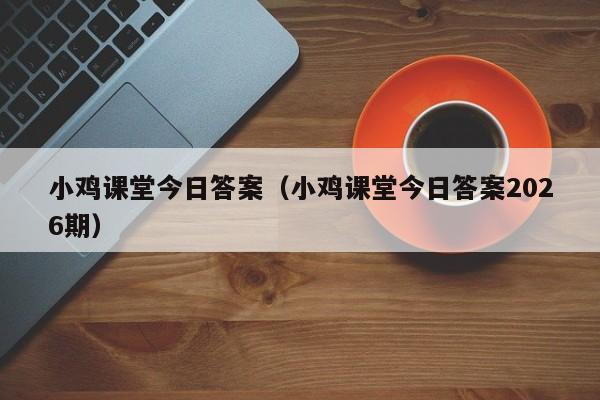 小鸡课堂今日答案（小鸡课堂今日答案2026期）