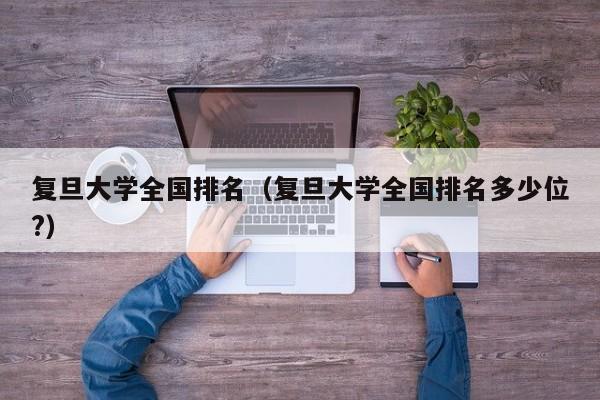 复旦大学全国排名（复旦大学全国排名多少位?）