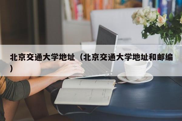 北京交通大学地址（北京交通大学地址和邮编）