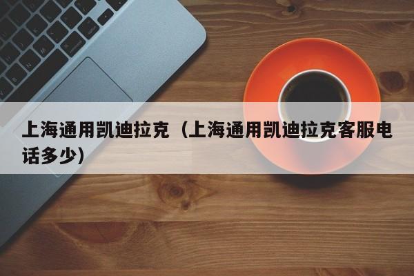 上海通用凯迪拉克（上海通用凯迪拉克客服电话多少）