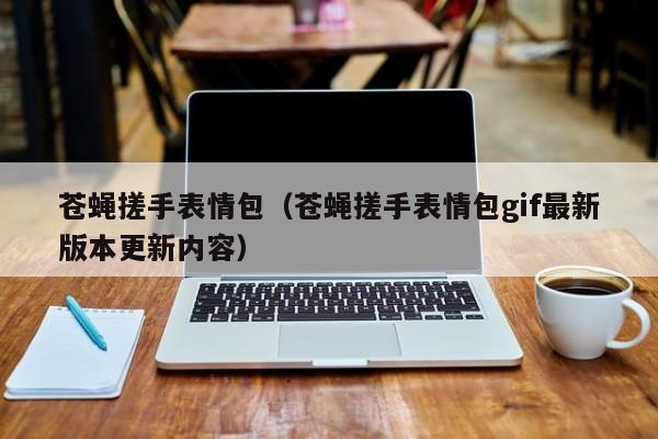 苍蝇搓手表情包（苍蝇搓手表情包gif最新版本更新内容）