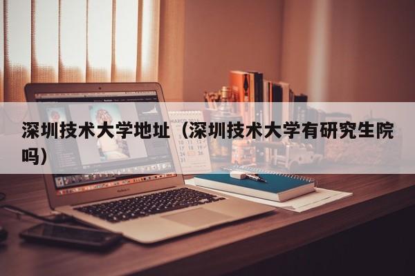 深圳技术大学地址（深圳技术大学有研究生院吗）