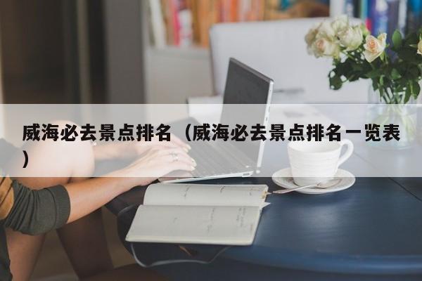 威海必去景点排名（威海必去景点排名一览表）