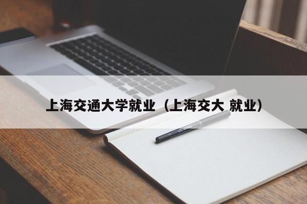 上海交通大学就业（上海交大 就业）