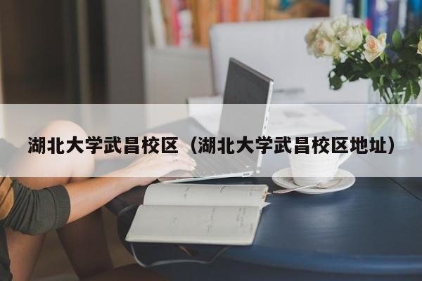 湖北大学武昌校区（湖北大学武昌校区地址）