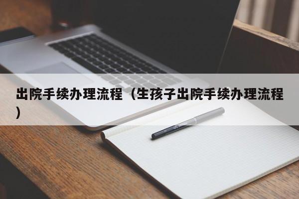 出院手续办理流程（生孩子出院手续办理流程）