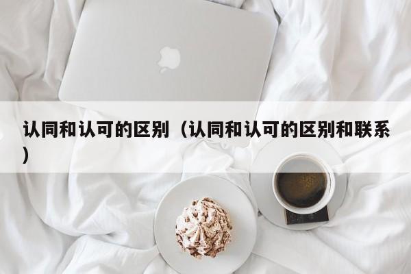 认同和认可的区别（认同和认可的区别和联系）