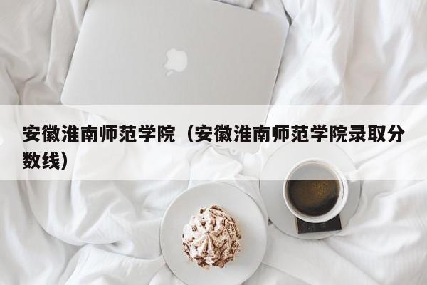 安徽淮南师范学院（安徽淮南师范学院录取分数线）