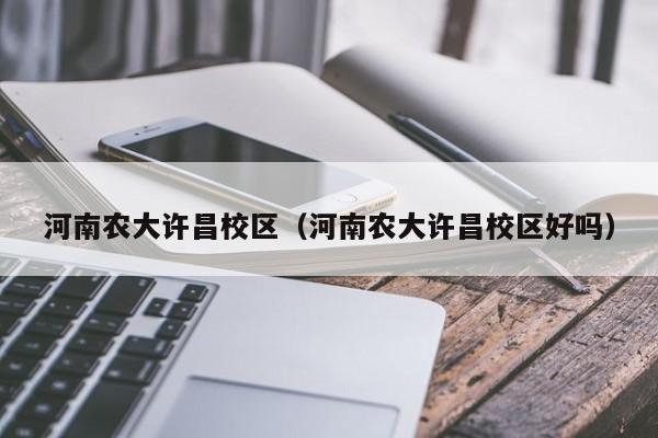 河南农大许昌校区（河南农大许昌校区好吗）