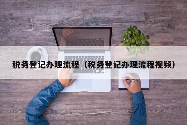 税务登记办理流程（税务登记办理流程视频）