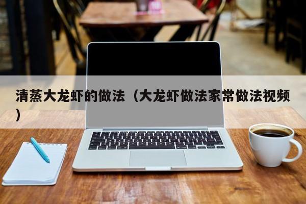 清蒸大龙虾的做法（大龙虾做法家常做法视频）