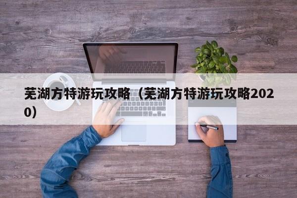 芜湖方特游玩攻略（芜湖方特游玩攻略2020）