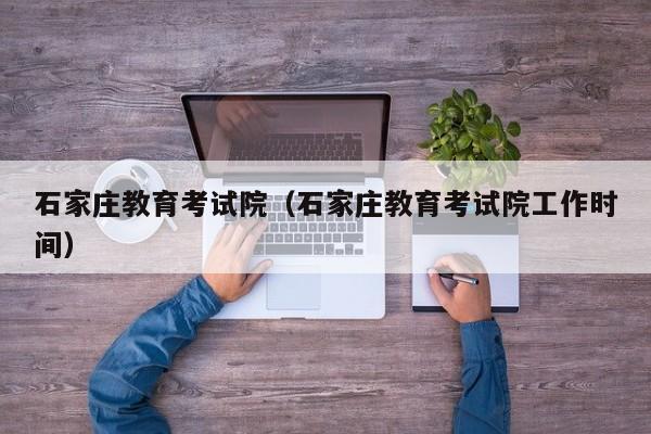 石家庄教育考试院（石家庄教育考试院工作时间）