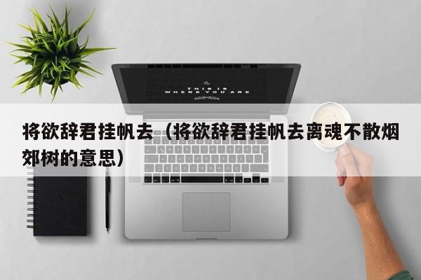 将欲辞君挂帆去（将欲辞君挂帆去离魂不散烟郊树的意思）