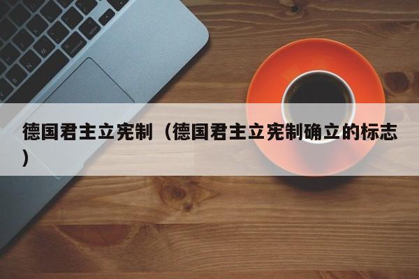 德国君主立宪制（德国君主立宪制确立的标志）