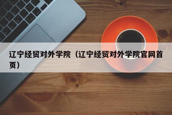 辽宁经贸对外学院（辽宁经贸对外学院官网首页）