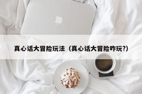 真心话大冒险玩法（真心话大冒险咋玩?）