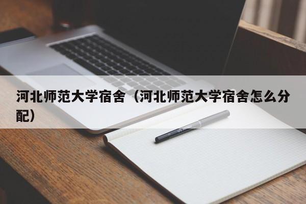 河北师范大学宿舍（河北师范大学宿舍怎么分配）