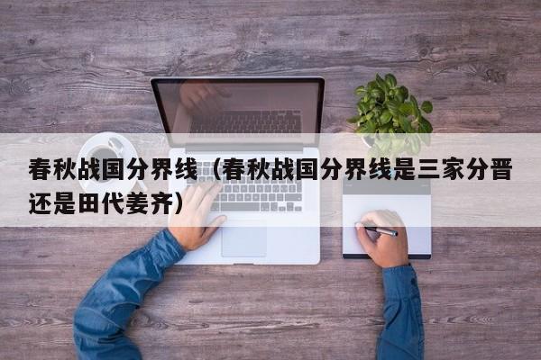 春秋战国分界线（春秋战国分界线是三家分晋还是田代姜齐）