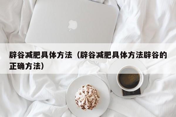 辟谷减肥具体方法（辟谷减肥具体方法辟谷的正确方法）
