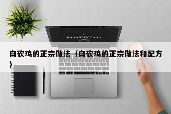 白砍鸡的正宗做法（白砍鸡的正宗做法和配方）