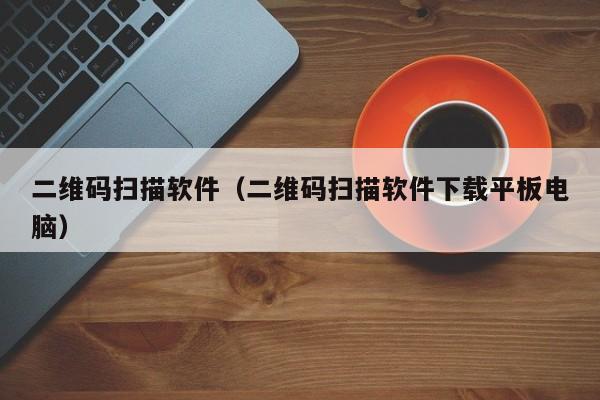 二维码扫描软件（二维码扫描软件下载平板电脑）
