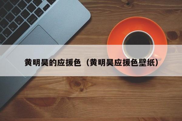 黄明昊的应援色（黄明昊应援色壁纸）