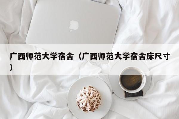 广西师范大学宿舍（广西师范大学宿舍床尺寸）