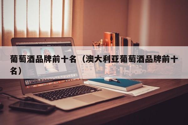 葡萄酒品牌前十名（澳大利亚葡萄酒品牌前十名）