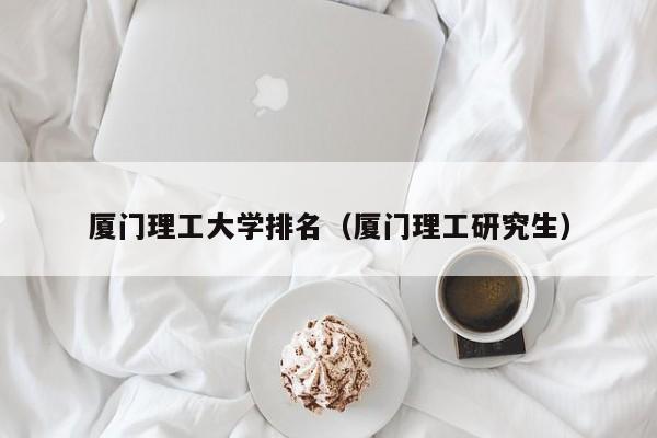 厦门理工大学排名（厦门理工研究生）