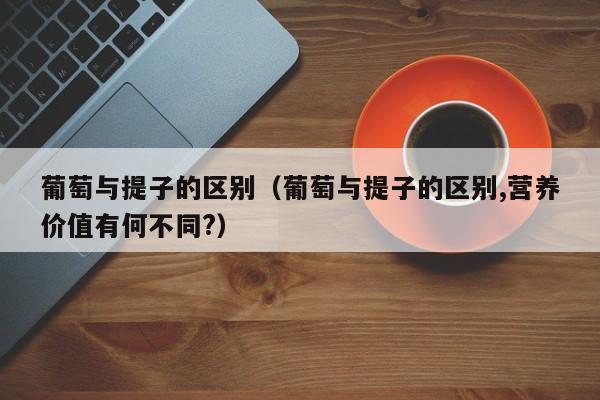 葡萄与提子的区别（葡萄与提子的区别,营养价值有何不同?）