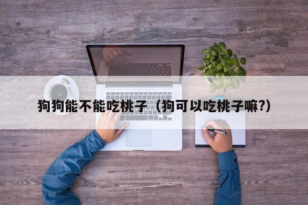 狗狗能不能吃桃子（狗可以吃桃子嘛?）