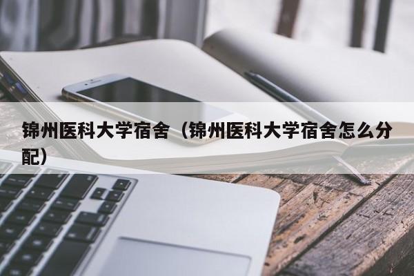 锦州医科大学宿舍（锦州医科大学宿舍怎么分配）