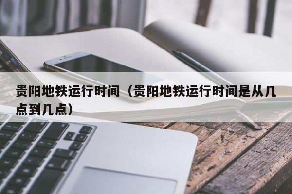贵阳地铁运行时间（贵阳地铁运行时间是从几点到几点）