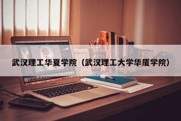 武汉理工华夏学院（武汉理工大学华厦学院）