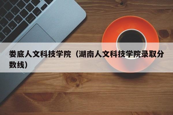 娄底人文科技学院（湖南人文科技学院录取分数线）